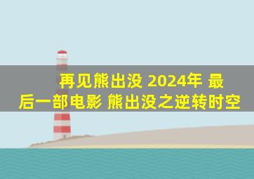 再见熊出没 2024年 最后一部电影 熊出没之逆转时空